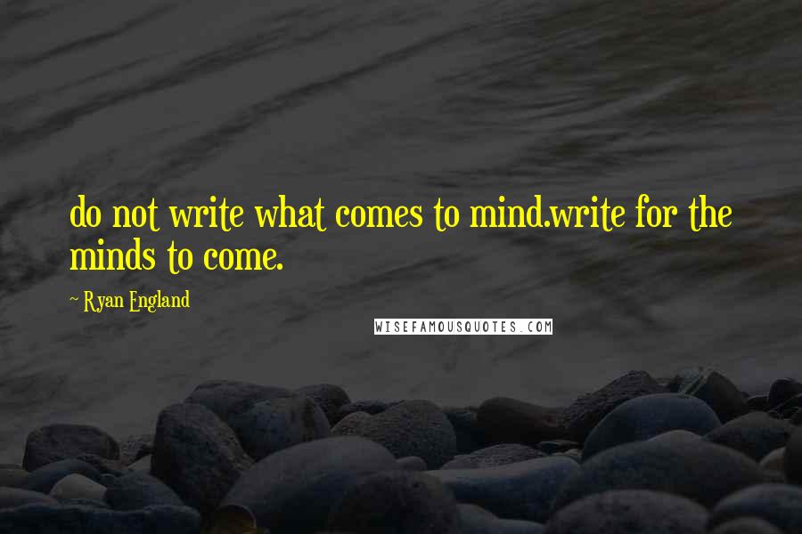 Ryan England Quotes: do not write what comes to mind.write for the minds to come.