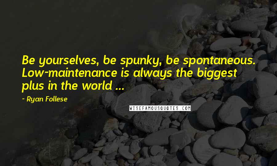 Ryan Follese Quotes: Be yourselves, be spunky, be spontaneous. Low-maintenance is always the biggest plus in the world ...