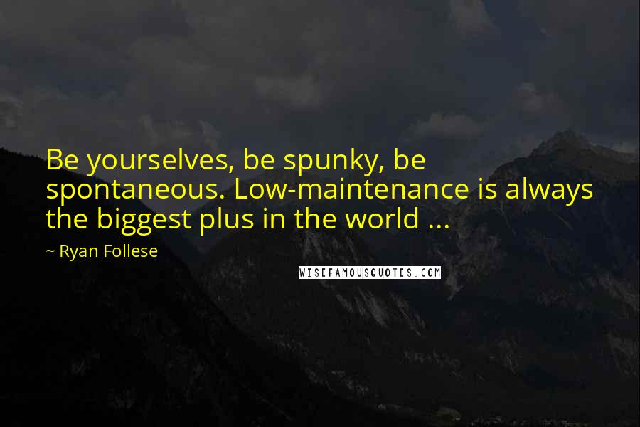 Ryan Follese Quotes: Be yourselves, be spunky, be spontaneous. Low-maintenance is always the biggest plus in the world ...