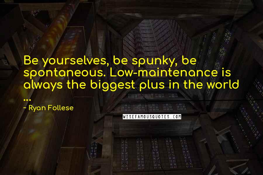 Ryan Follese Quotes: Be yourselves, be spunky, be spontaneous. Low-maintenance is always the biggest plus in the world ...