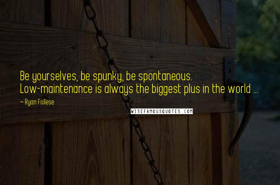 Ryan Follese Quotes: Be yourselves, be spunky, be spontaneous. Low-maintenance is always the biggest plus in the world ...