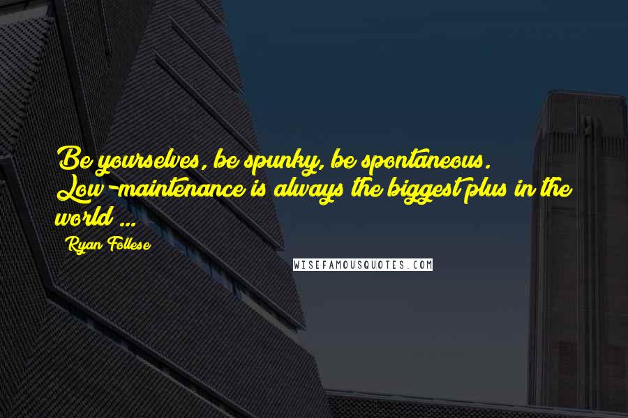 Ryan Follese Quotes: Be yourselves, be spunky, be spontaneous. Low-maintenance is always the biggest plus in the world ...