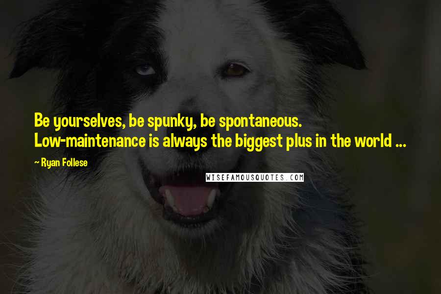 Ryan Follese Quotes: Be yourselves, be spunky, be spontaneous. Low-maintenance is always the biggest plus in the world ...