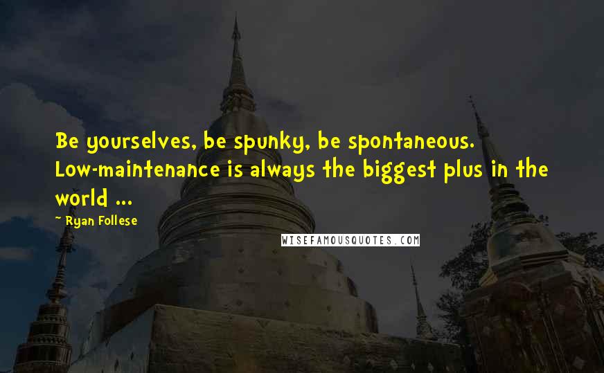 Ryan Follese Quotes: Be yourselves, be spunky, be spontaneous. Low-maintenance is always the biggest plus in the world ...