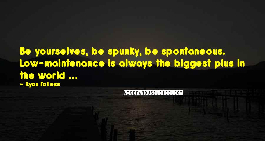 Ryan Follese Quotes: Be yourselves, be spunky, be spontaneous. Low-maintenance is always the biggest plus in the world ...