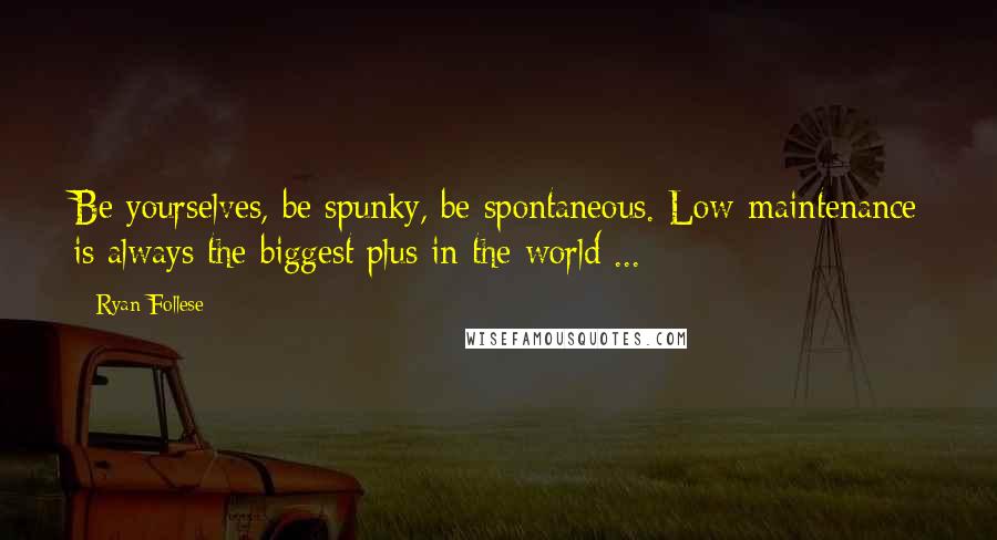 Ryan Follese Quotes: Be yourselves, be spunky, be spontaneous. Low-maintenance is always the biggest plus in the world ...