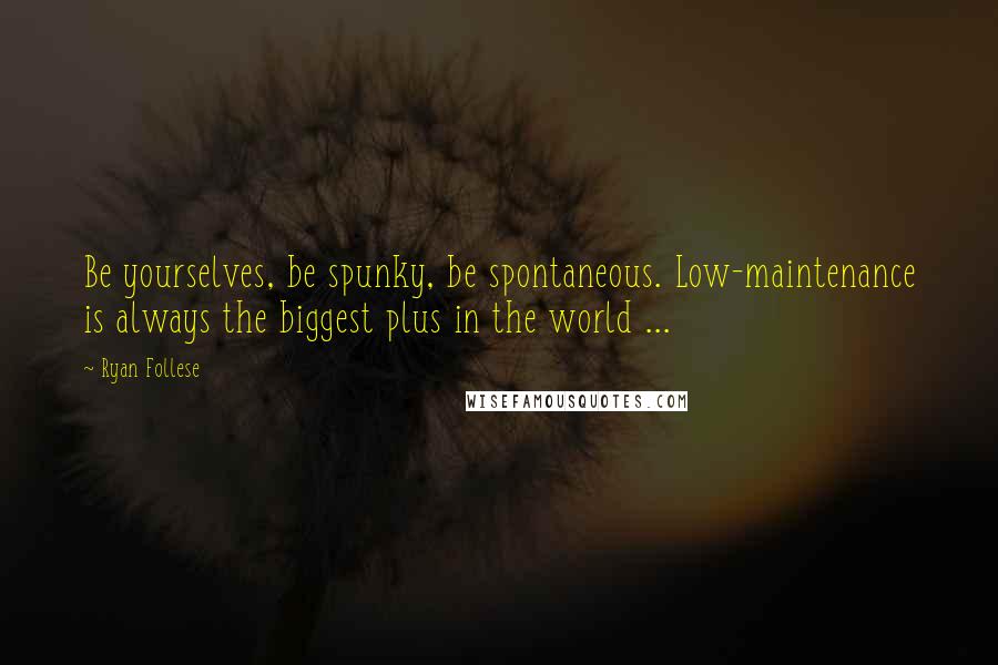 Ryan Follese Quotes: Be yourselves, be spunky, be spontaneous. Low-maintenance is always the biggest plus in the world ...