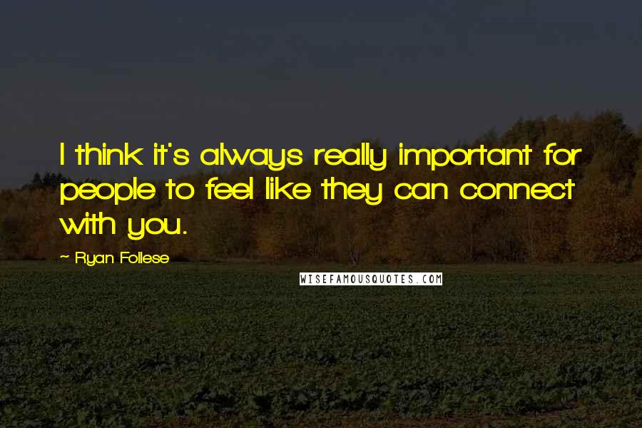 Ryan Follese Quotes: I think it's always really important for people to feel like they can connect with you.