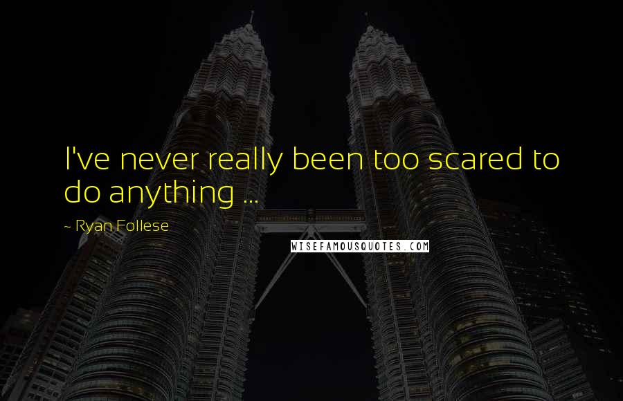 Ryan Follese Quotes: I've never really been too scared to do anything ...