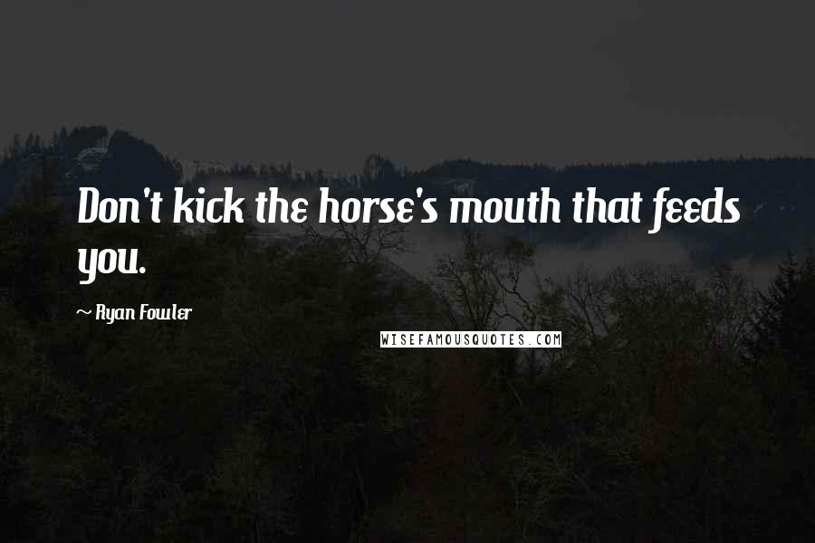 Ryan Fowler Quotes: Don't kick the horse's mouth that feeds you.