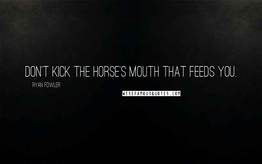 Ryan Fowler Quotes: Don't kick the horse's mouth that feeds you.