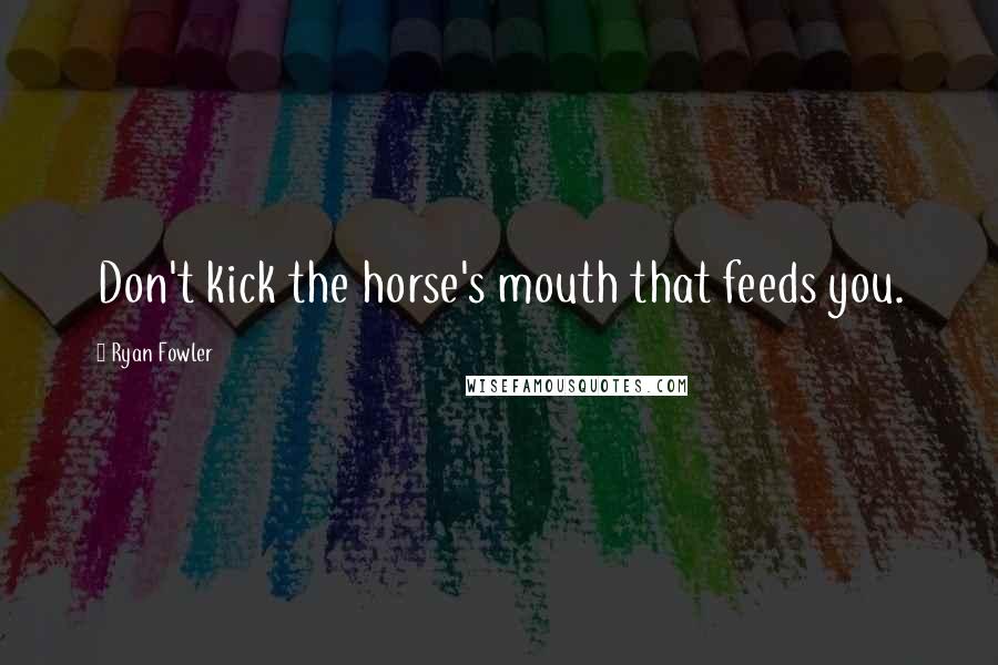 Ryan Fowler Quotes: Don't kick the horse's mouth that feeds you.