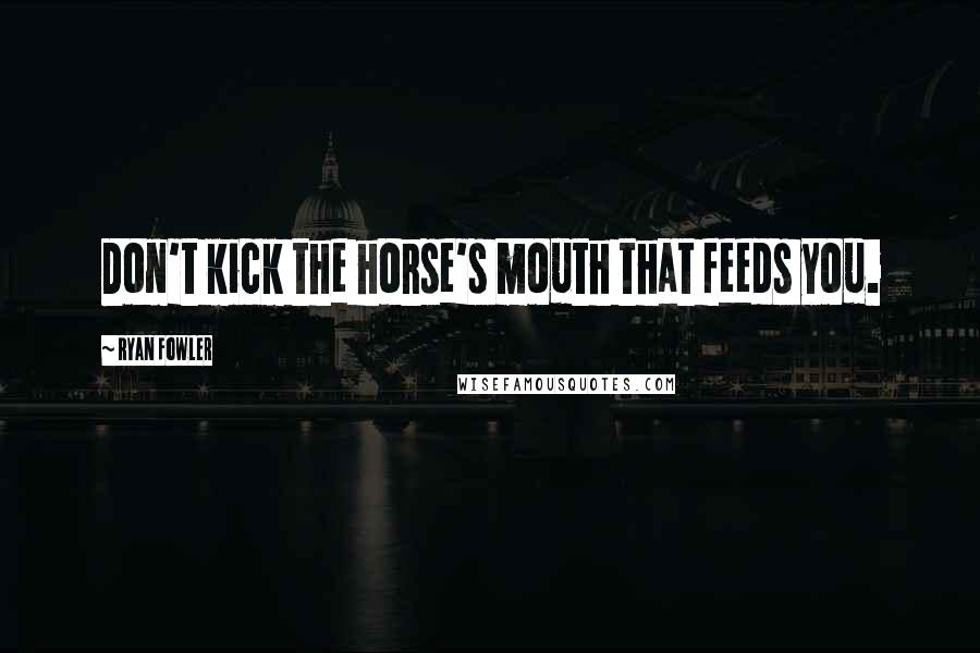 Ryan Fowler Quotes: Don't kick the horse's mouth that feeds you.