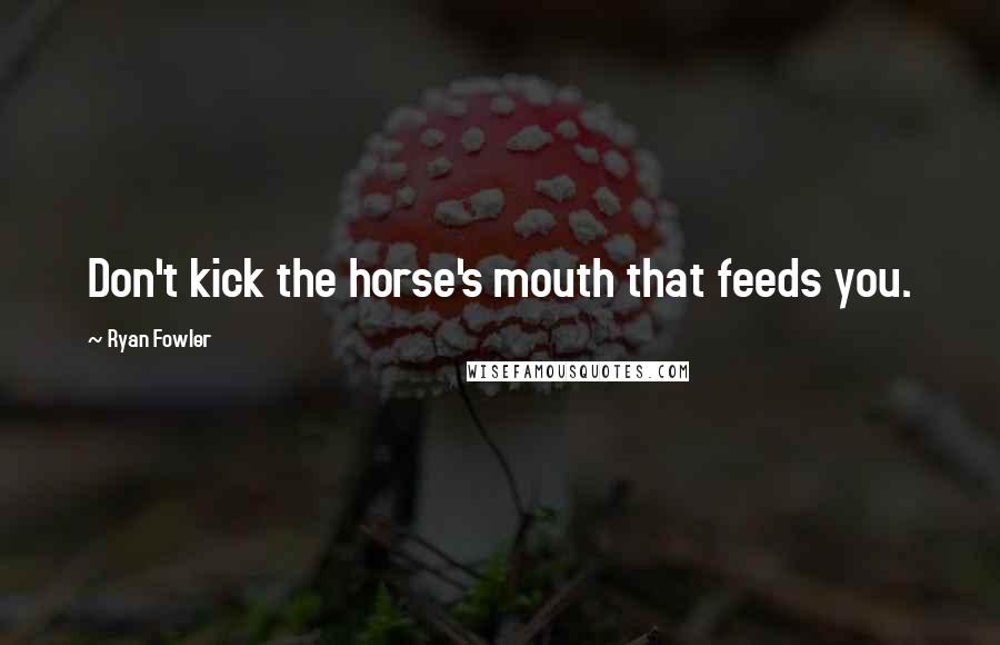 Ryan Fowler Quotes: Don't kick the horse's mouth that feeds you.