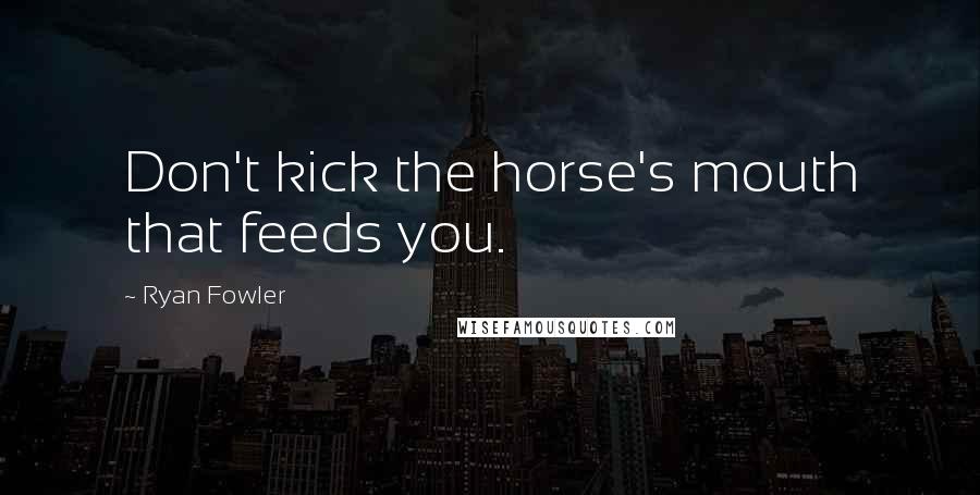 Ryan Fowler Quotes: Don't kick the horse's mouth that feeds you.