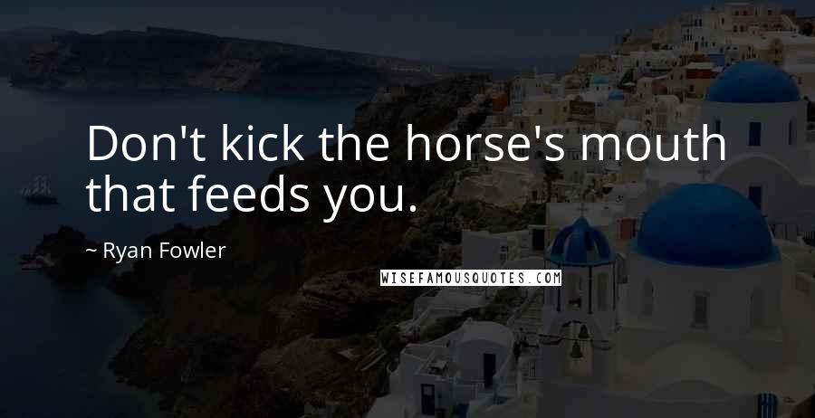 Ryan Fowler Quotes: Don't kick the horse's mouth that feeds you.