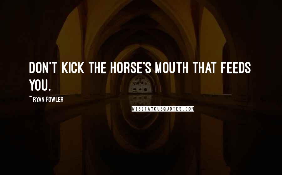 Ryan Fowler Quotes: Don't kick the horse's mouth that feeds you.