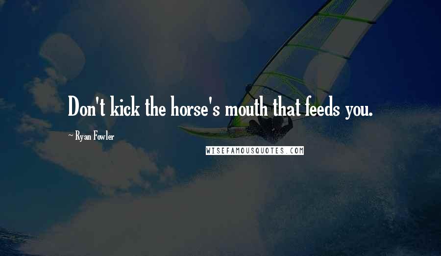 Ryan Fowler Quotes: Don't kick the horse's mouth that feeds you.