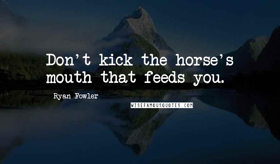 Ryan Fowler Quotes: Don't kick the horse's mouth that feeds you.