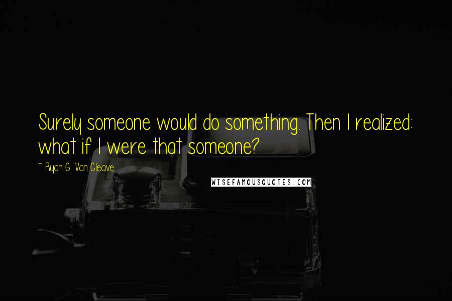 Ryan G. Van Cleave Quotes: Surely someone would do something. Then I realized: what if I were that someone?