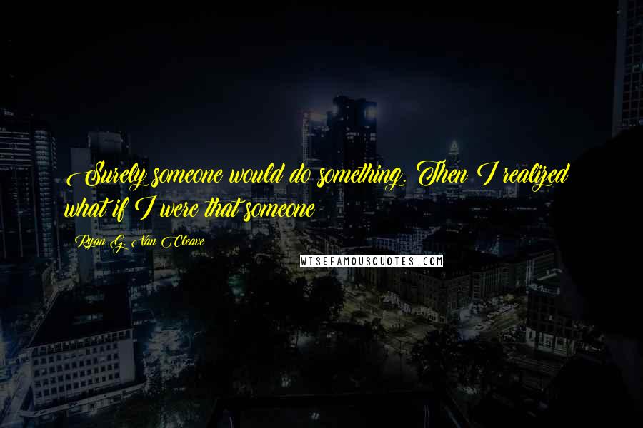 Ryan G. Van Cleave Quotes: Surely someone would do something. Then I realized: what if I were that someone?