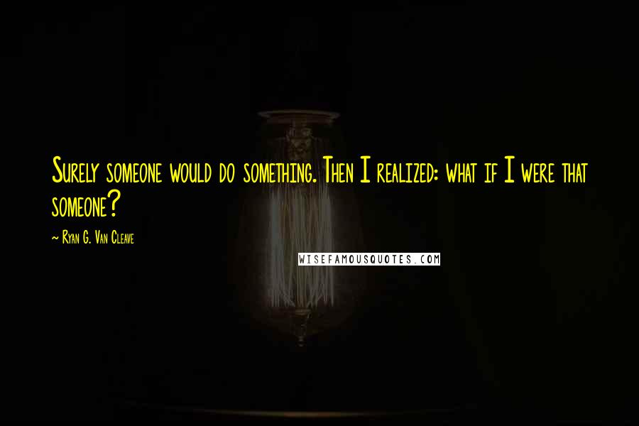 Ryan G. Van Cleave Quotes: Surely someone would do something. Then I realized: what if I were that someone?