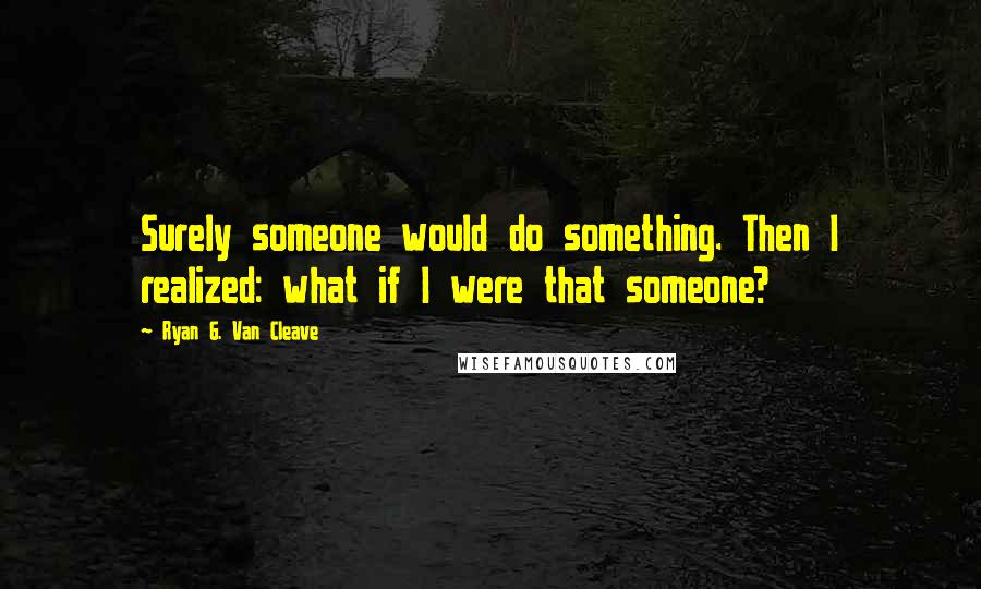Ryan G. Van Cleave Quotes: Surely someone would do something. Then I realized: what if I were that someone?
