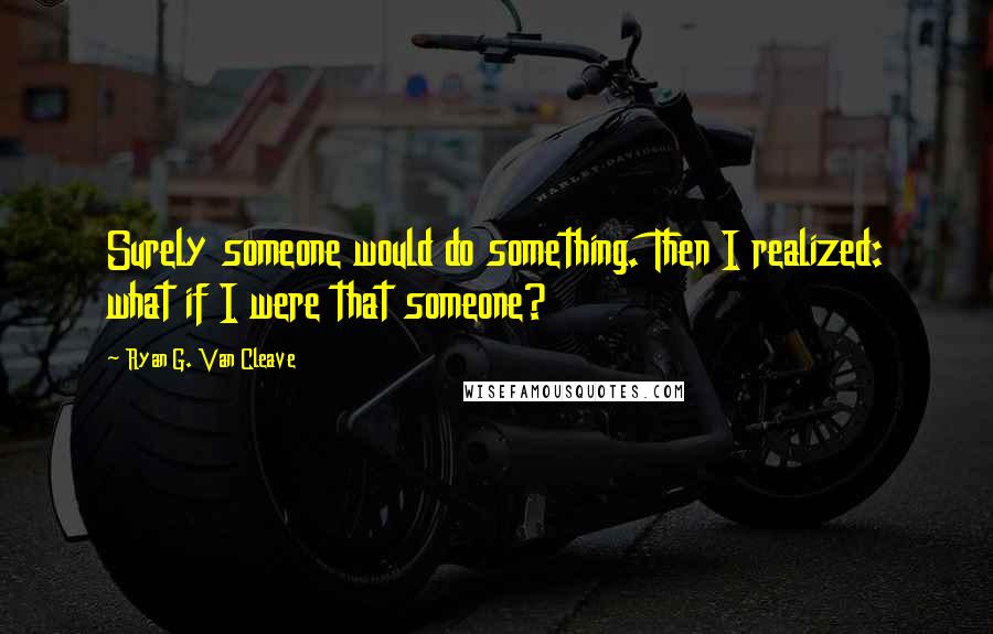 Ryan G. Van Cleave Quotes: Surely someone would do something. Then I realized: what if I were that someone?