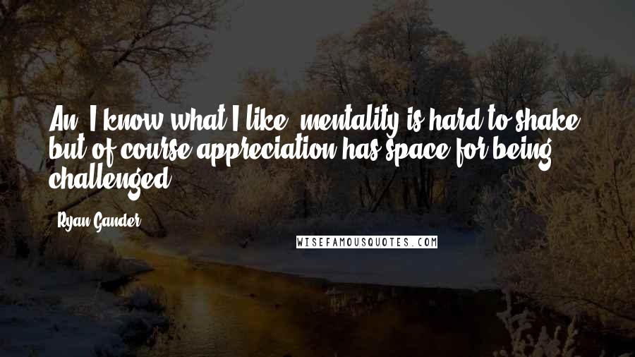 Ryan Gander Quotes: An "I know what I like" mentality is hard to shake, but of course appreciation has space for being challenged.