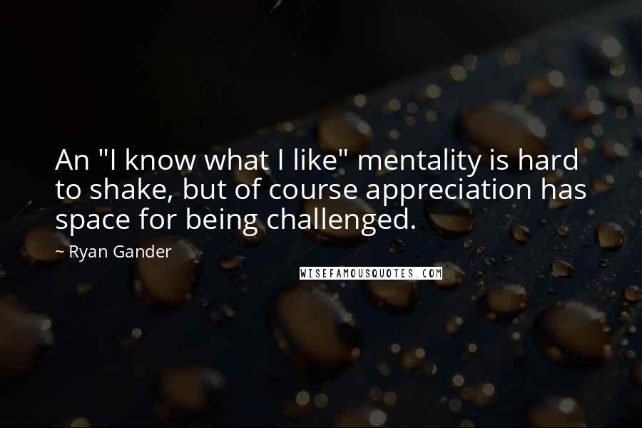 Ryan Gander Quotes: An "I know what I like" mentality is hard to shake, but of course appreciation has space for being challenged.