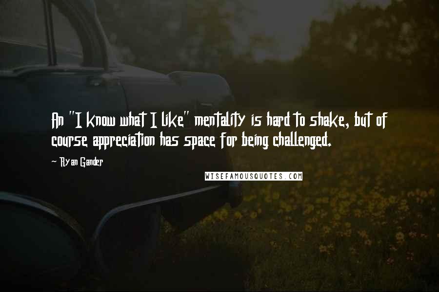 Ryan Gander Quotes: An "I know what I like" mentality is hard to shake, but of course appreciation has space for being challenged.