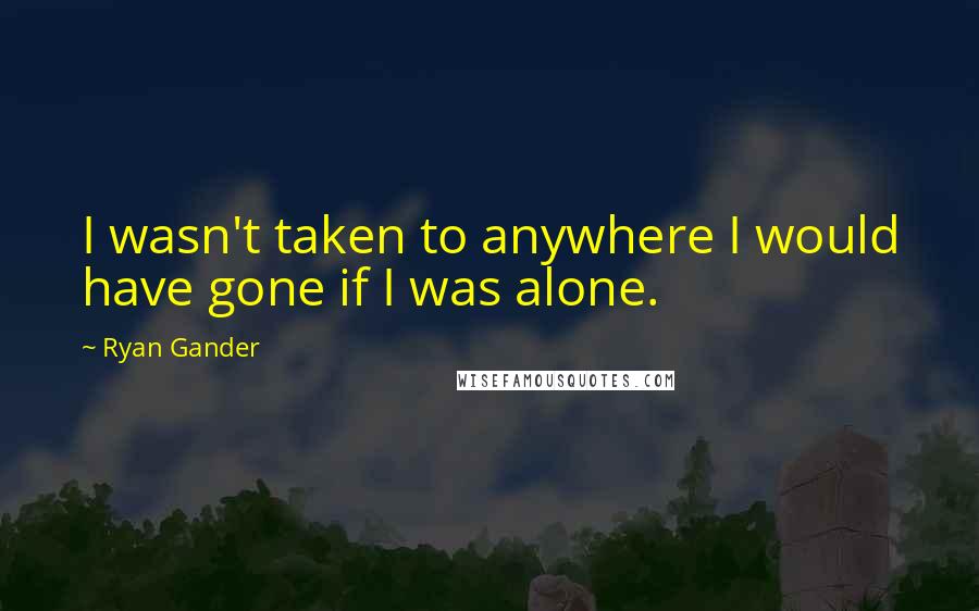 Ryan Gander Quotes: I wasn't taken to anywhere I would have gone if I was alone.