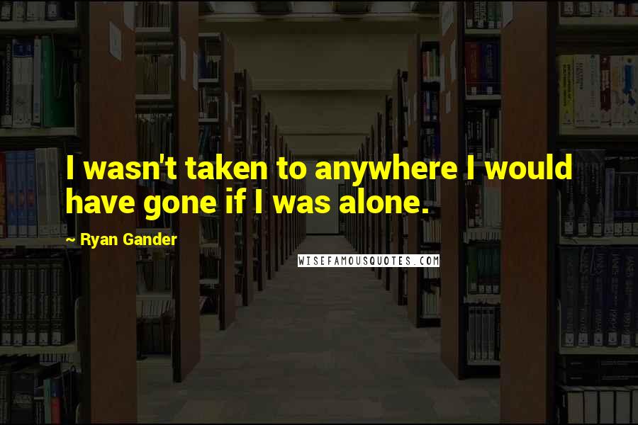 Ryan Gander Quotes: I wasn't taken to anywhere I would have gone if I was alone.