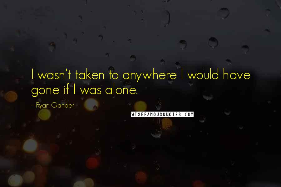 Ryan Gander Quotes: I wasn't taken to anywhere I would have gone if I was alone.