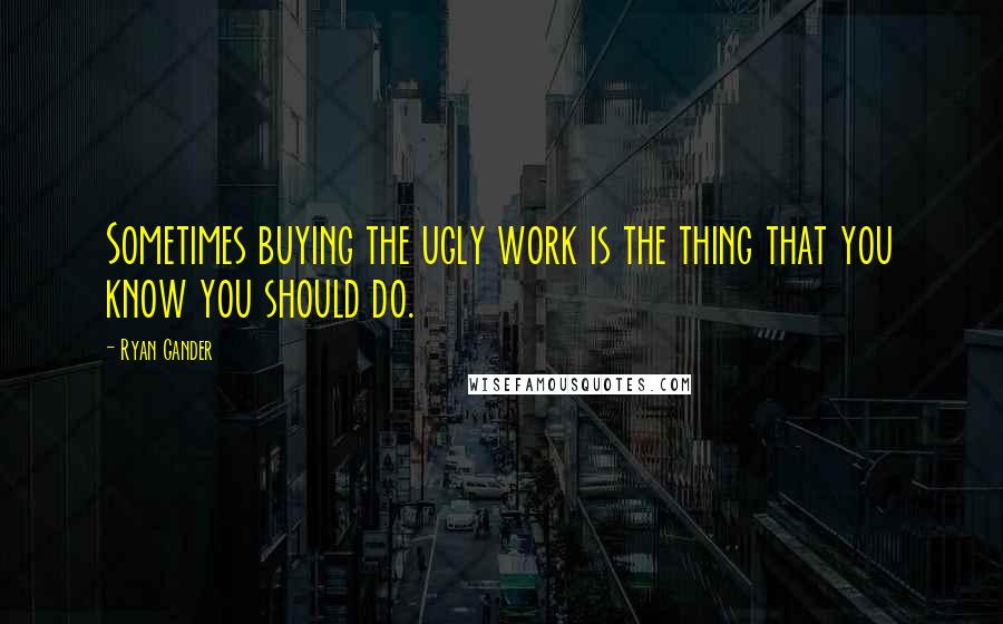 Ryan Gander Quotes: Sometimes buying the ugly work is the thing that you know you should do.