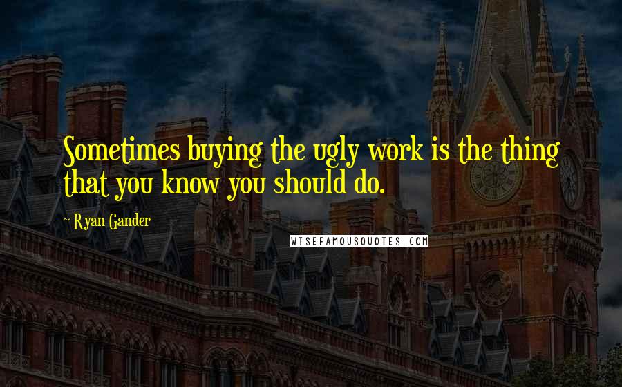 Ryan Gander Quotes: Sometimes buying the ugly work is the thing that you know you should do.