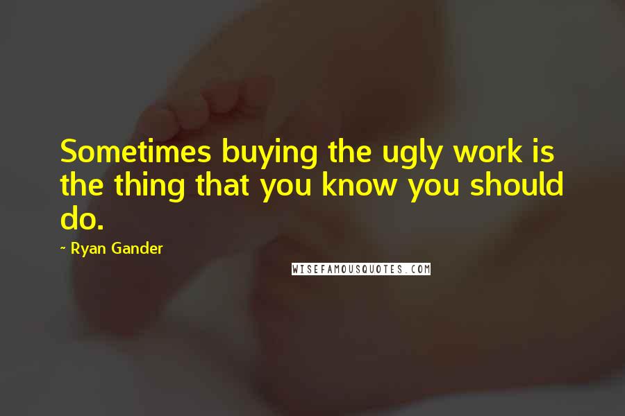 Ryan Gander Quotes: Sometimes buying the ugly work is the thing that you know you should do.