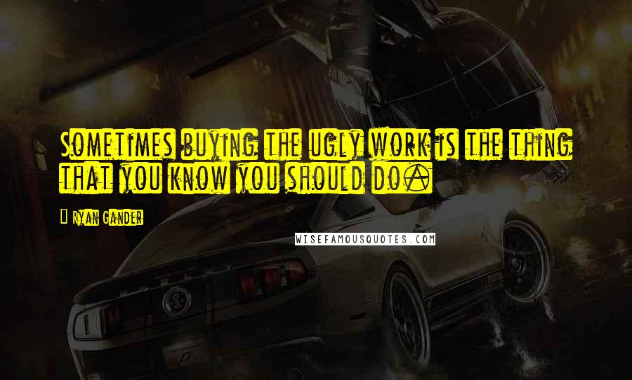 Ryan Gander Quotes: Sometimes buying the ugly work is the thing that you know you should do.