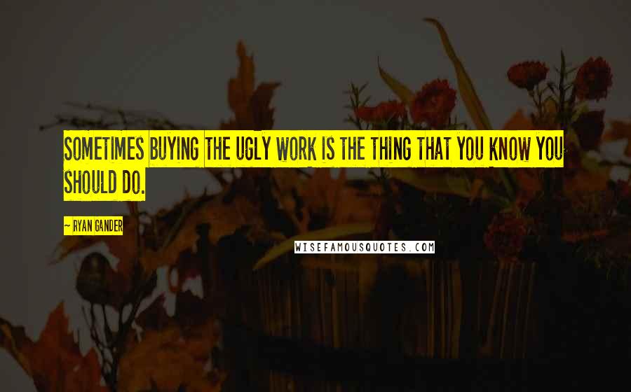 Ryan Gander Quotes: Sometimes buying the ugly work is the thing that you know you should do.