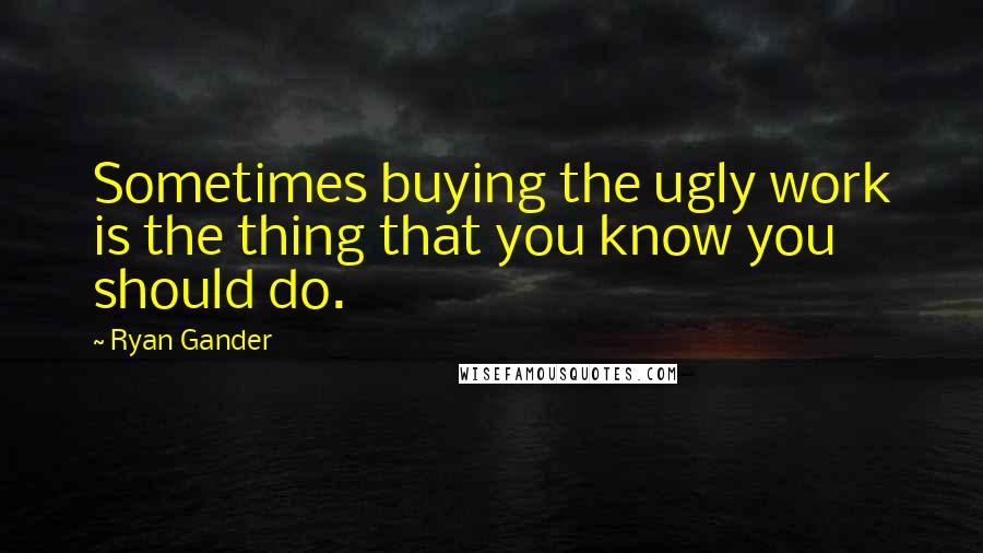 Ryan Gander Quotes: Sometimes buying the ugly work is the thing that you know you should do.