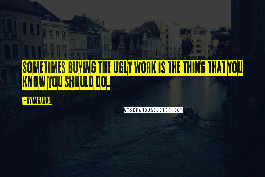 Ryan Gander Quotes: Sometimes buying the ugly work is the thing that you know you should do.