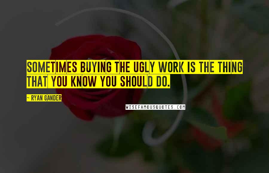 Ryan Gander Quotes: Sometimes buying the ugly work is the thing that you know you should do.