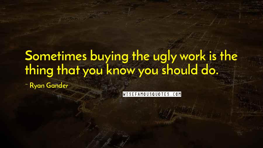 Ryan Gander Quotes: Sometimes buying the ugly work is the thing that you know you should do.