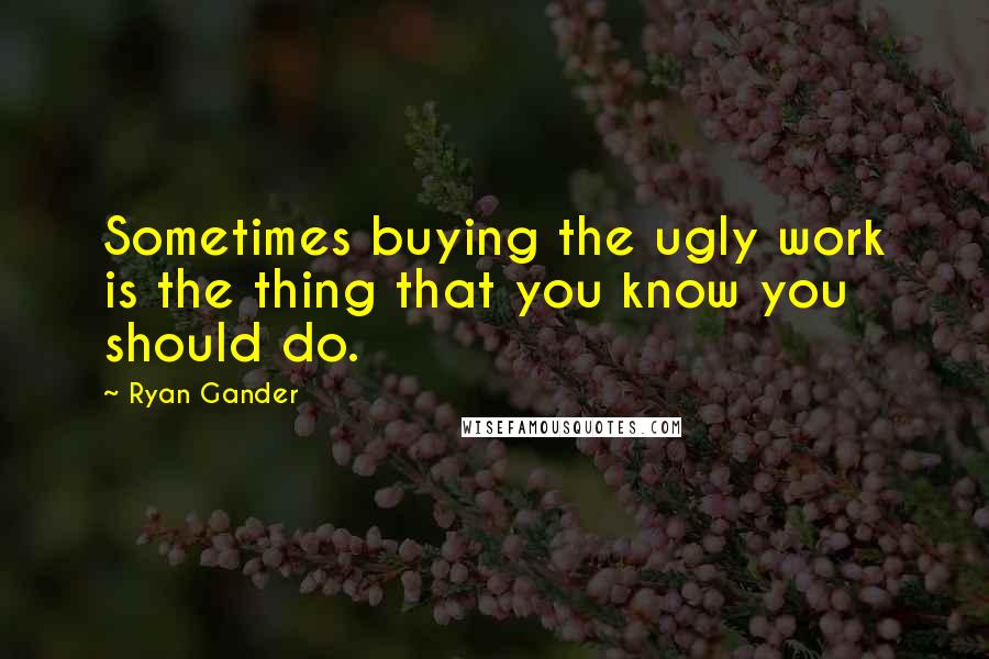 Ryan Gander Quotes: Sometimes buying the ugly work is the thing that you know you should do.