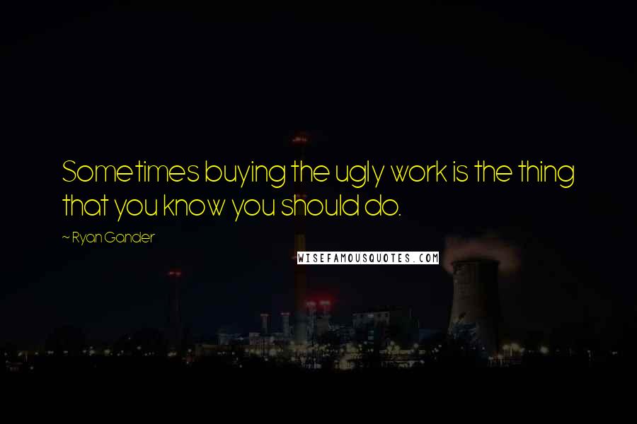 Ryan Gander Quotes: Sometimes buying the ugly work is the thing that you know you should do.