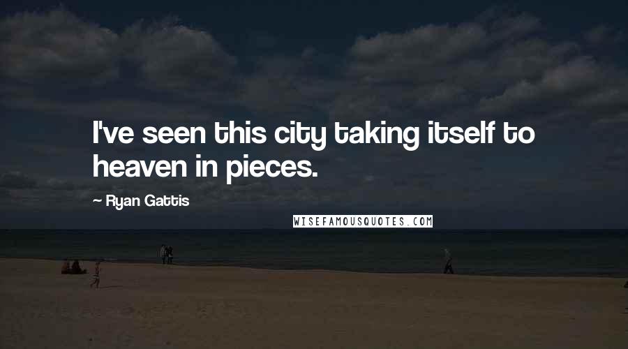 Ryan Gattis Quotes: I've seen this city taking itself to heaven in pieces.