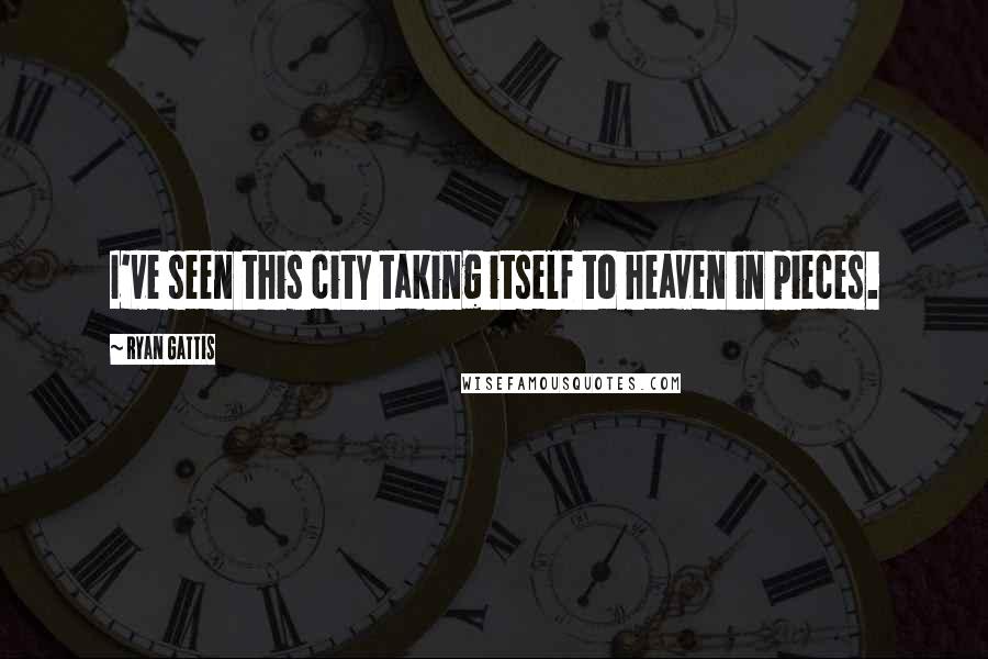Ryan Gattis Quotes: I've seen this city taking itself to heaven in pieces.