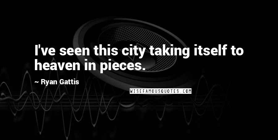 Ryan Gattis Quotes: I've seen this city taking itself to heaven in pieces.
