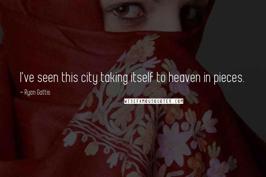 Ryan Gattis Quotes: I've seen this city taking itself to heaven in pieces.