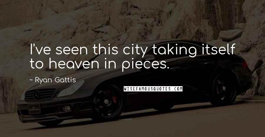 Ryan Gattis Quotes: I've seen this city taking itself to heaven in pieces.